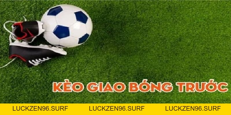 Kèo giao bóng trước là gì? Cách đọc và soi kèo hiệu quả - LUCKZEN96.SURF